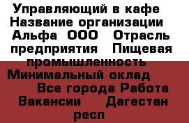 Управляющий в кафе › Название организации ­ Альфа, ООО › Отрасль предприятия ­ Пищевая промышленность › Минимальный оклад ­ 15 000 - Все города Работа » Вакансии   . Дагестан респ.